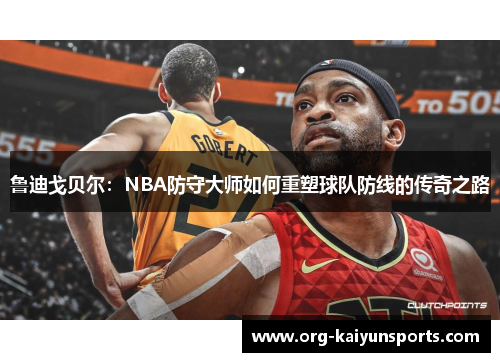 鲁迪戈贝尔：NBA防守大师如何重塑球队防线的传奇之路