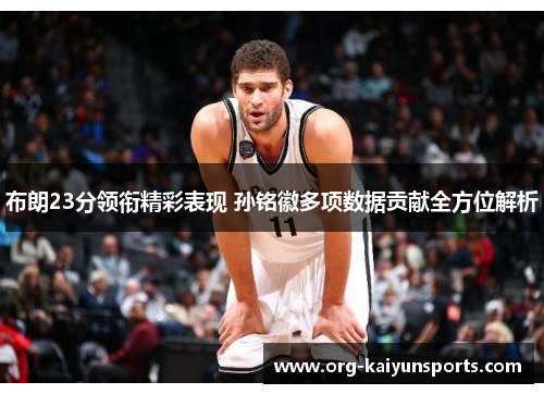 布朗23分领衔精彩表现 孙铭徽多项数据贡献全方位解析