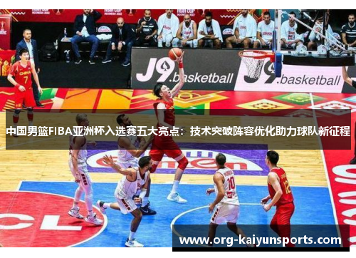 中国男篮FIBA亚洲杯入选赛五大亮点：技术突破阵容优化助力球队新征程