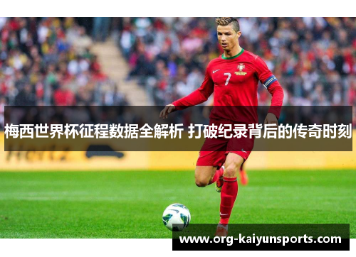 梅西世界杯征程数据全解析 打破纪录背后的传奇时刻
