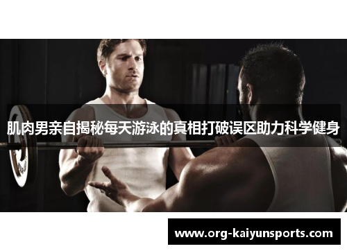 肌肉男亲自揭秘每天游泳的真相打破误区助力科学健身