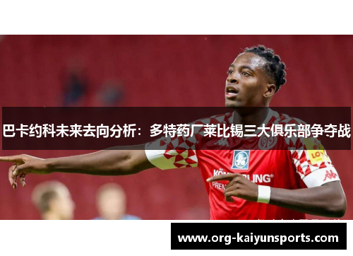 巴卡约科未来去向分析：多特药厂莱比锡三大俱乐部争夺战
