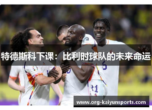 特德斯科下课：比利时球队的未来命运