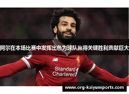 阿尔在本场比赛中发挥出色为球队赢得关键胜利贡献巨大