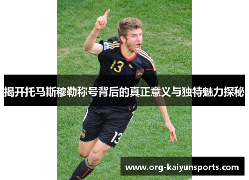 揭开托马斯穆勒称号背后的真正意义与独特魅力探秘