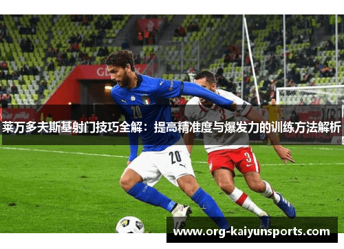 莱万多夫斯基射门技巧全解：提高精准度与爆发力的训练方法解析
