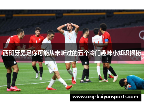 西班牙男足你可能从未听过的五个冷门趣味小知识揭秘