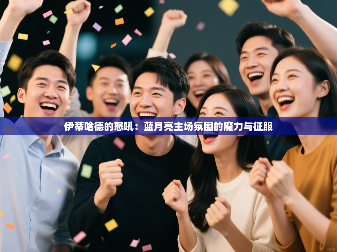 伊蒂哈德的怒吼：蓝月亮主场氛围的魔力与征服  第1张