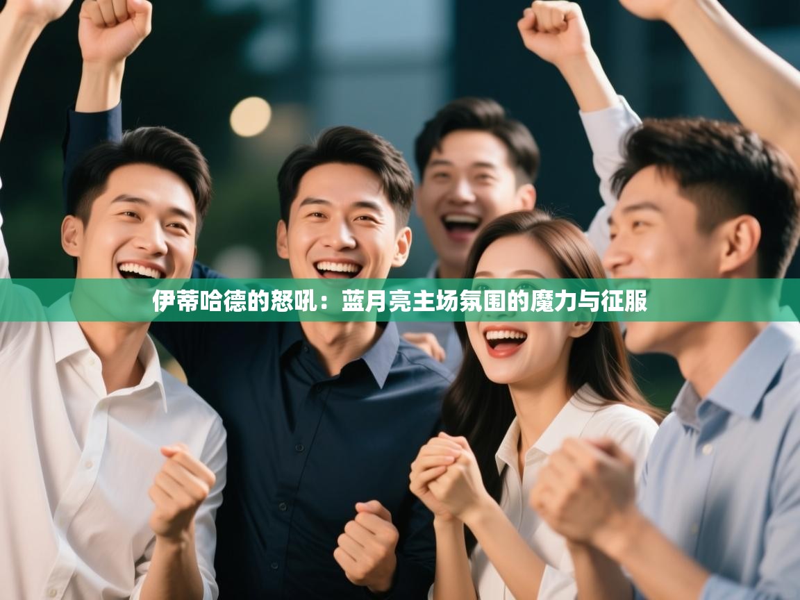 伊蒂哈德的怒吼：蓝月亮主场氛围的魔力与征服  第2张