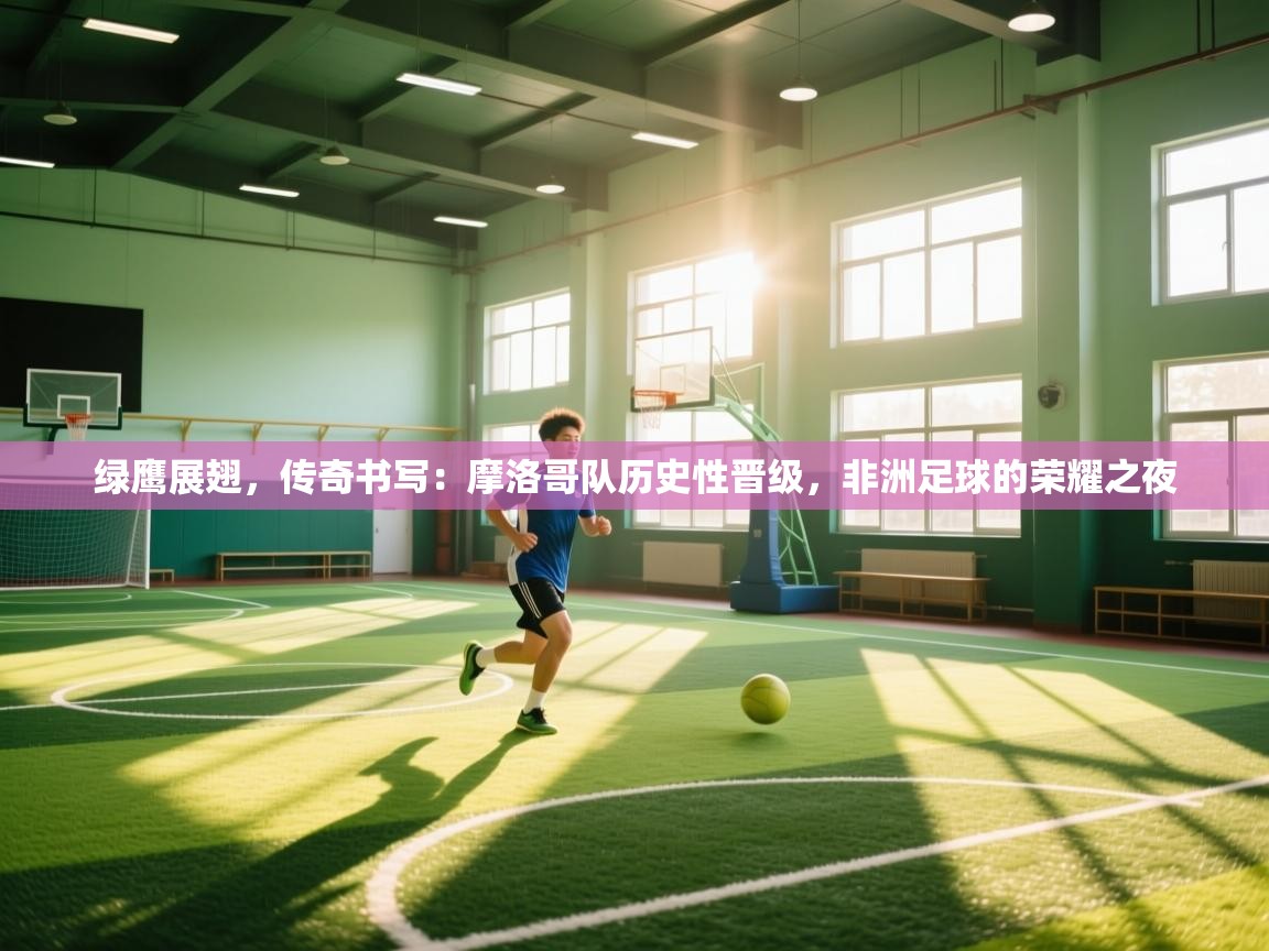 绿鹰展翅，传奇书写：摩洛哥队历史性晋级，非洲足球的荣耀之夜  第2张